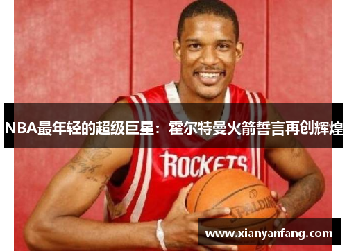 NBA最年轻的超级巨星：霍尔特曼火箭誓言再创辉煌