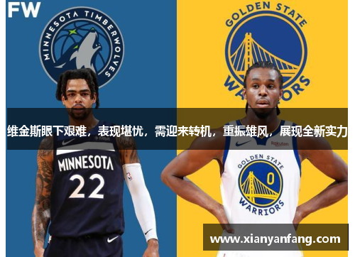 维金斯眼下艰难，表现堪忧，需迎来转机，重振雄风，展现全新实力